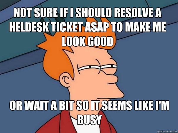 not sure if i should resolve a heldesk ticket asap to make m - Futurama Fry