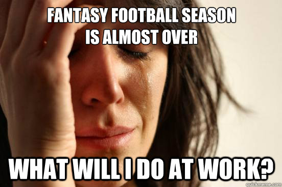 fantasy football season is almost over what will i do at wor - First World Problems