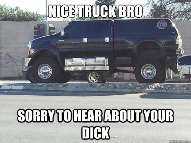 nice truck bro sorry to hear about your dick - Truck Dick