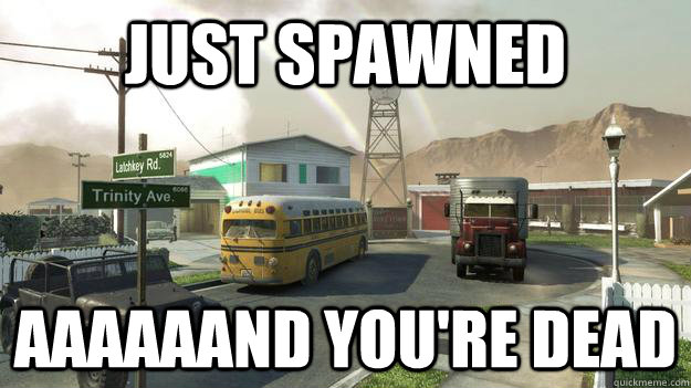 just spawned aaaaaand youre dead -