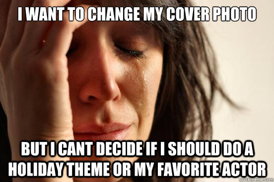 i want to change my cover photo but i cant decide if i shoul - First World Problems