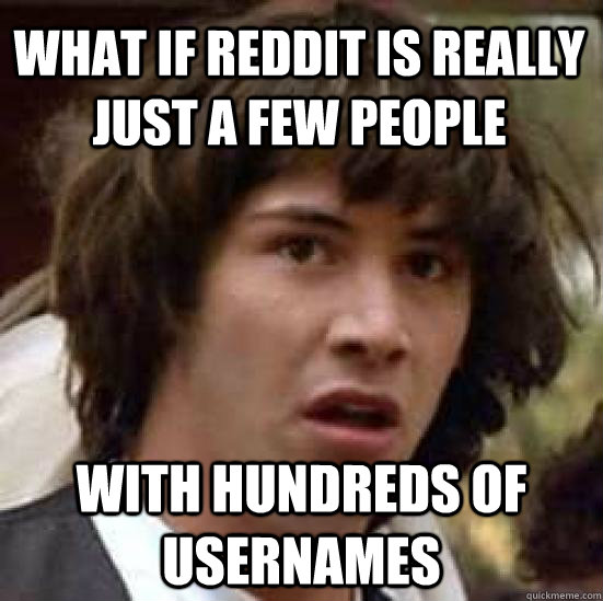 what if reddit is really just a few people with hundreds of - conspiracy keanu