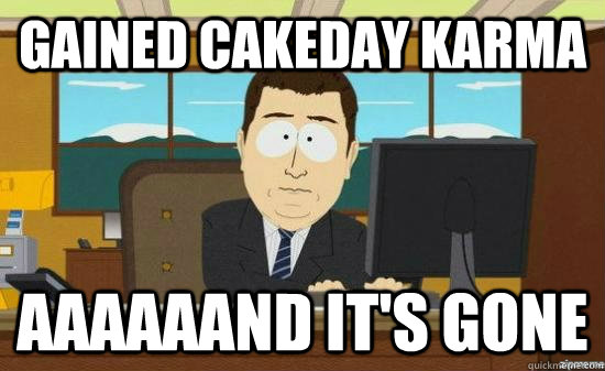 gained cakeday karma aaaaaand its gone - AAAAAAND ITS GONE