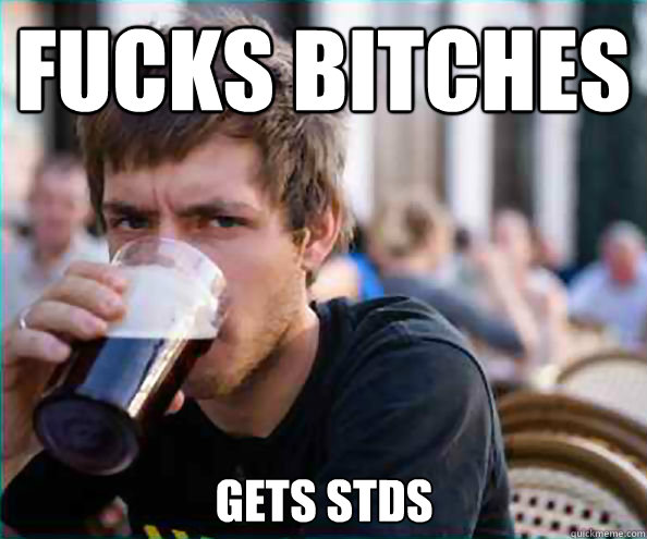 fucks bitches gets stds - Lazy College Senior