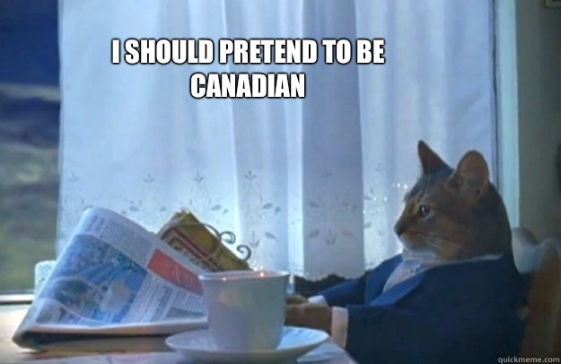 I should pretend to be Canadian - Sophisticated Cat
