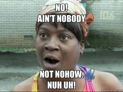 no aint nobody not nohow nuh uh - Aint Nobody Got Time For That