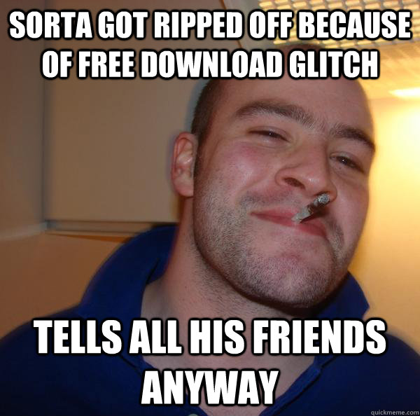 sorta got ripped off because of free download glitch tells a - Good Guy Greg