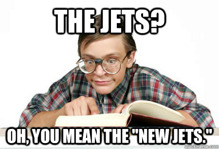 the jets oh you mean the new jets - Pedantic Nerd