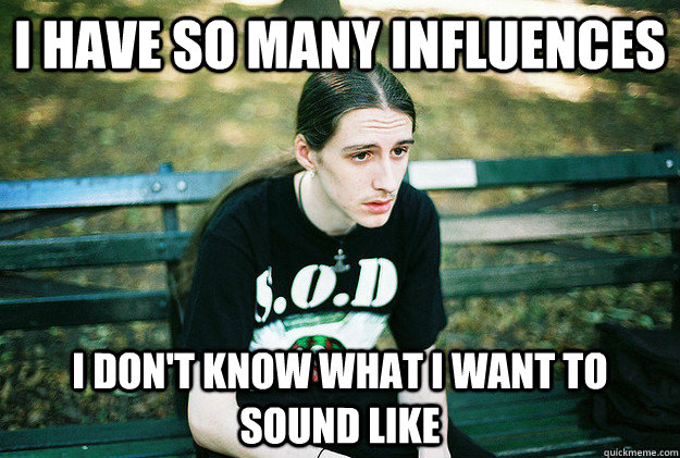 i have so many influences i dont know what i want to sound - First World Metal problems