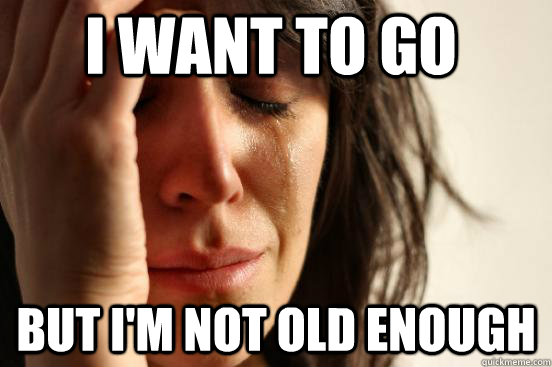 i want to go but im not old enough - First World Problems