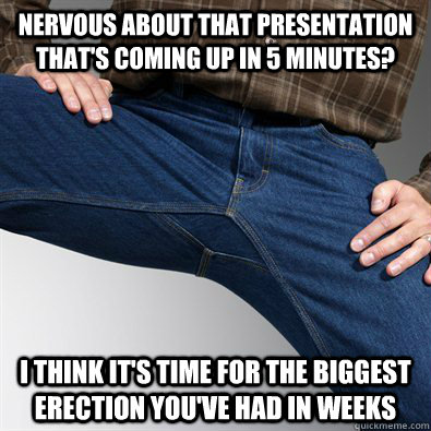 nervous about that presentation thats coming up in 5 minute - Scumbag Penis