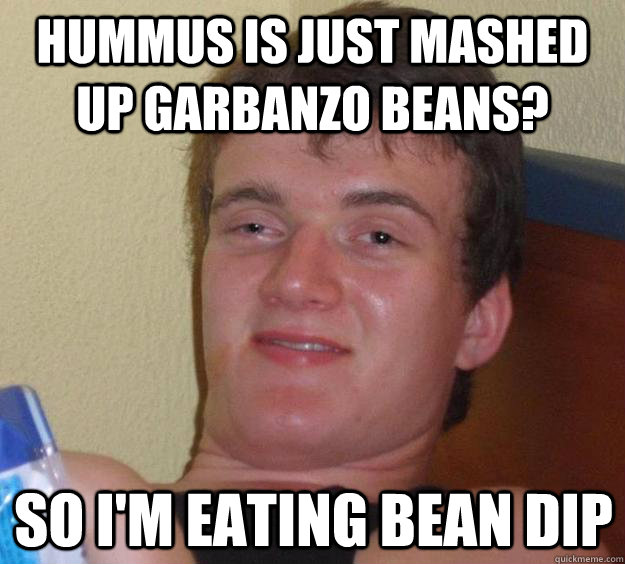 hummus is just mashed up garbanzo beans so im eating bean - 10 Guy