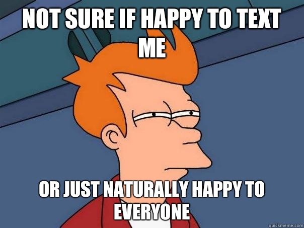 Not sure if happy to text me Or just naturally happy to ever - Futurama Fry