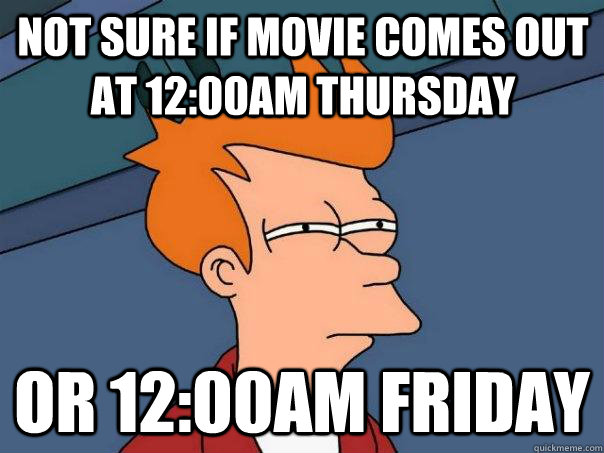 not sure if movie comes out at 1200am thursday or 1200am f - Futurama Fry