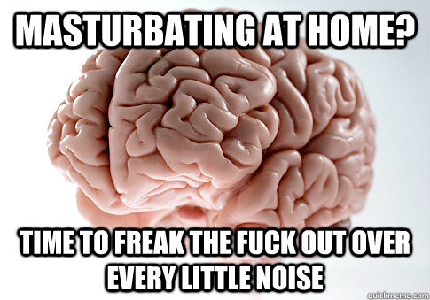 masturbating at home time to freak the fuck out over every - Scumbag Brain
