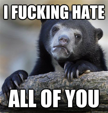 i fucking hate all of you - Confession Bear