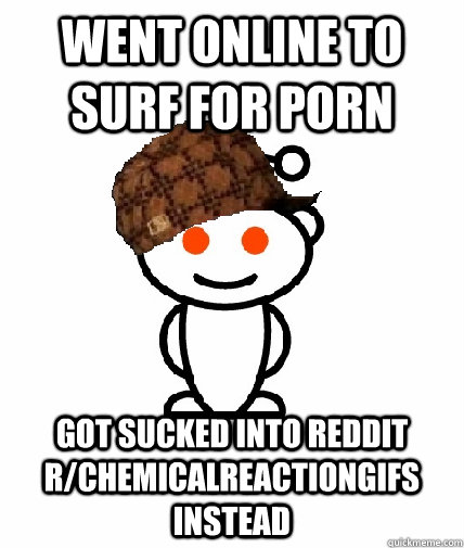 went online to surf for porn got sucked into reddit rchemic - Scumbag Reddit