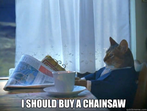 i should buy a chainsaw - The One Percent Cat