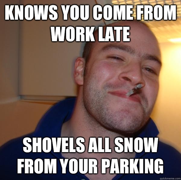 Knows you come from work late Shovels all snow from your par - Good Guy Greg