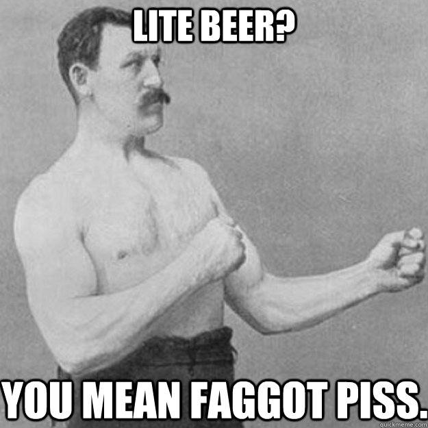lite beer you mean faggot piss - overly manly man