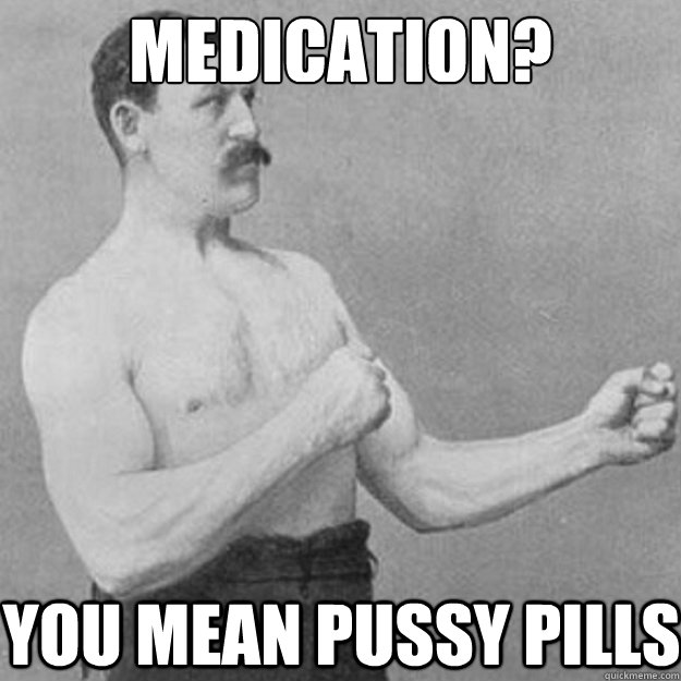 medication you mean pussy pills - overly manly man