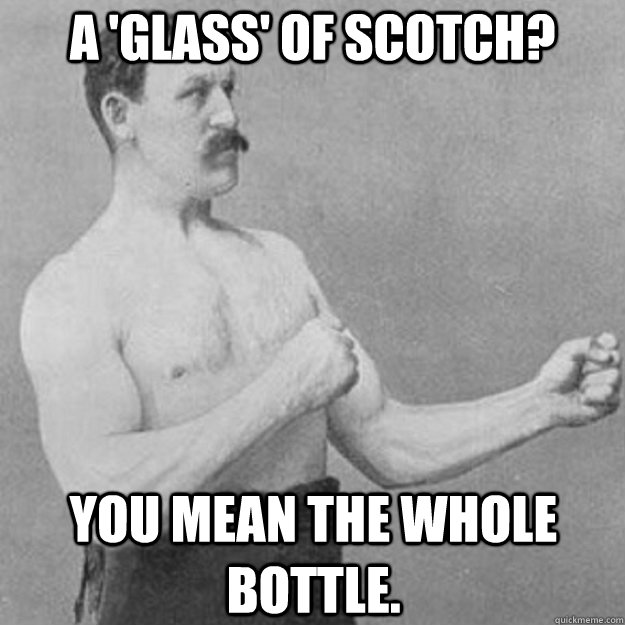 a glass of scotch you mean the whole bottle - overly manly man