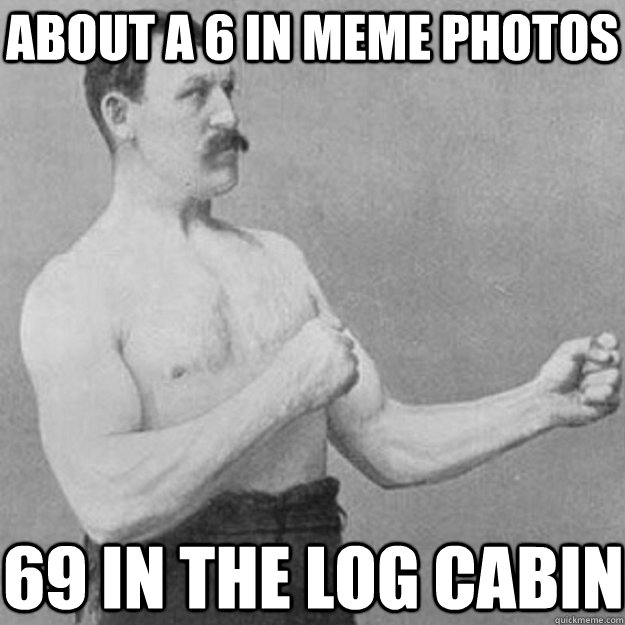 about a 6 in meme photos 69 in the log cabin - overly manly man