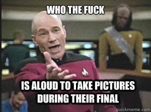 who the fuck is aloud to take pictures during their final - Annoyed Picard