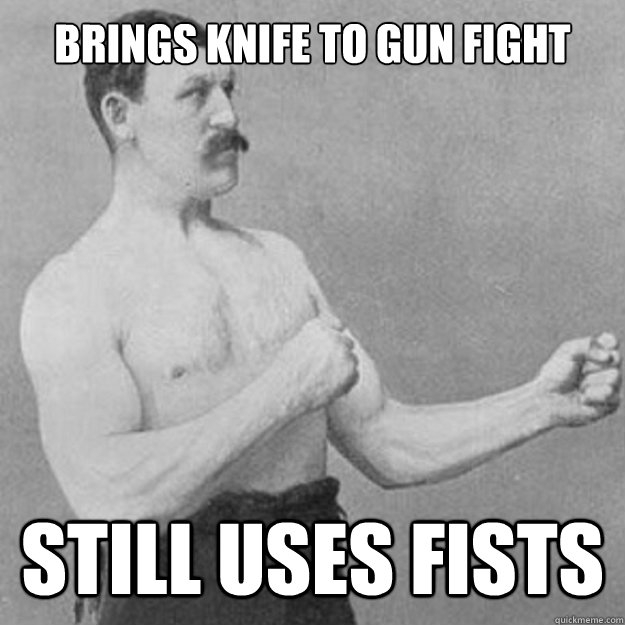 brings knife to gun fight still uses fists - overly manly man