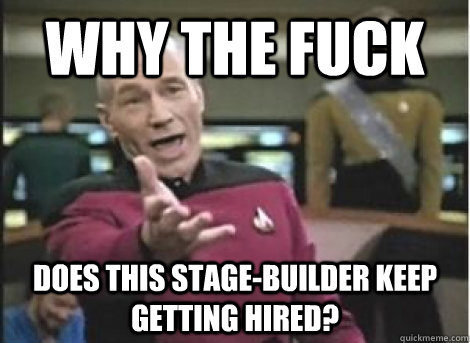 why the fuck does this stagebuilder keep getting hired - ANNOYED PICARD