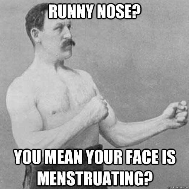 runny nose you mean your face is menstruating - overly manly man