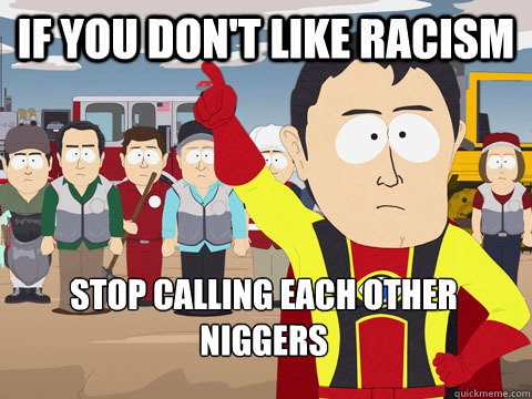 if you dont like racism stop calling each other niggers - Captain Hindsight