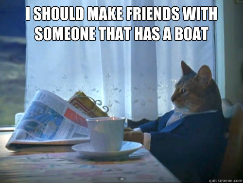 i should make friends with someone that has a boat - The One Percent Cat