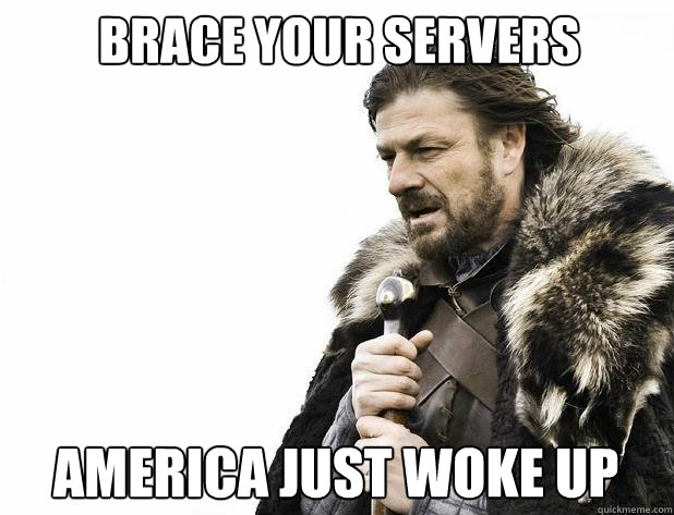 brace your servers america just woke up - Brace Yourself
