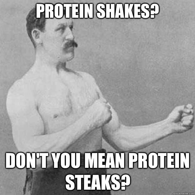 Protein shakes Dont you mean protein steaks - overly manly man