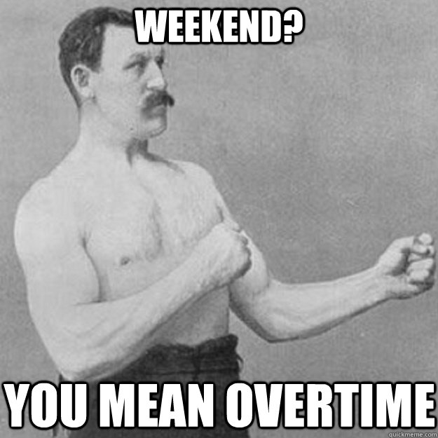 weekend you mean overtime - overly manly man