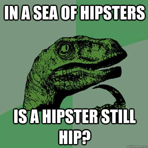 in a sea of hipsters is a hipster still hip - Philosoraptor