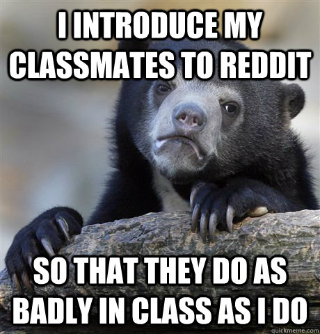 i introduce my classmates to reddit so that they do as badly - Confession Bear