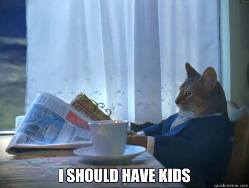 i should have kids - The One Percent Cat
