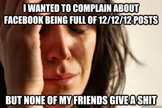 i wanted to complain about facebook being full of 121212 p - First World Problems