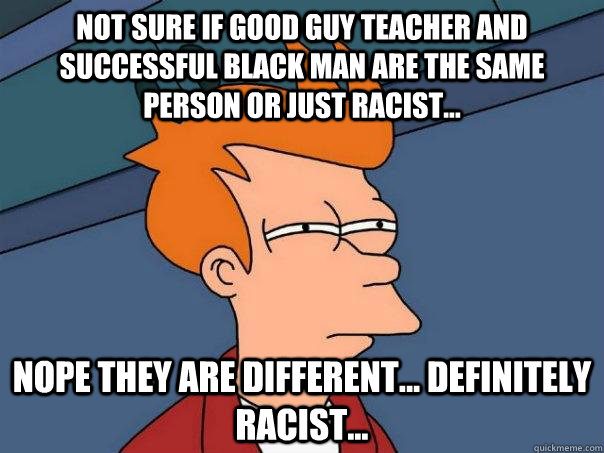 not sure if good guy teacher and successful black man are th - Futurama Fry