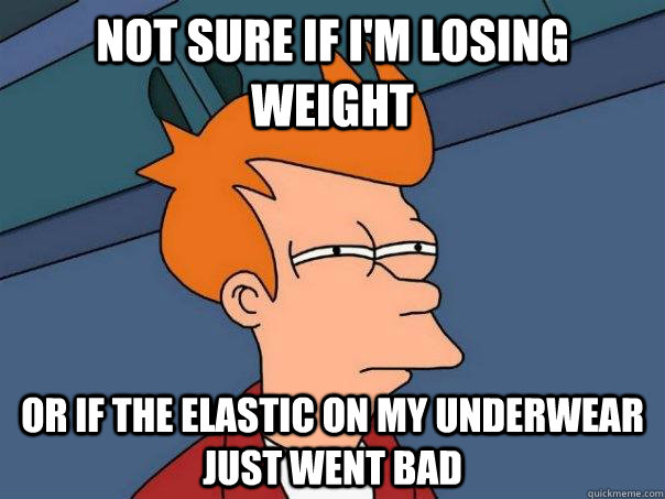 not sure if im losing weight or if the elastic on my under - Futurama Fry