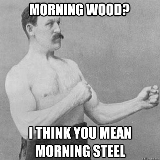 morning wood i think you mean morning steel - overly manly man