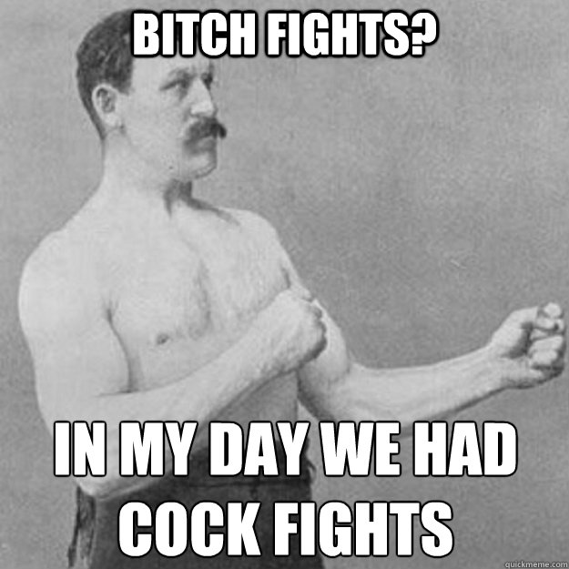 bitch fights in my day we had cock fights - overly manly man