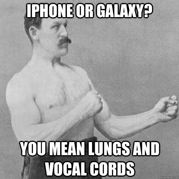 iphone or galaxy you mean lungs and vocal cords - overly manly man