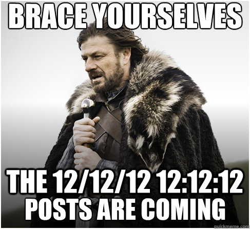 brace yourselves the 121212 121212 posts are coming - Imminent Ned better