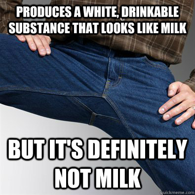 produces a white drinkable substance that looks like milk b - Scumbag Penis