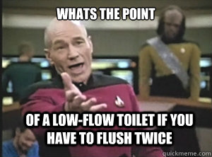 whats the point of a lowflow toilet if you have to flush tw - Annoyed Picard
