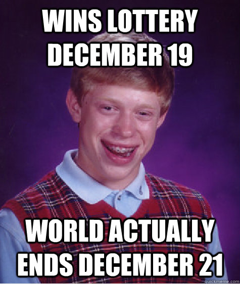 wins lottery december 19 world actually ends december 21 - Bad Luck Brian