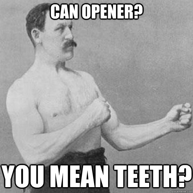can opener you mean teeth - overly manly man